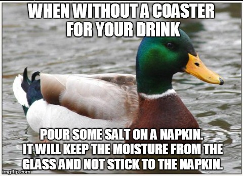 Actual Advice Mallard Meme | WHEN WITHOUT A COASTER FOR YOUR DRINK POUR SOME SALT ON A NAPKIN. IT WILL KEEP THE MOISTURE FROM THE GLASS AND NOT STICK TO THE NAPKIN. | image tagged in memes,actual advice mallard,AdviceAnimals | made w/ Imgflip meme maker