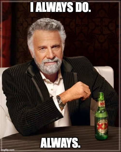 Always. | I ALWAYS DO. ALWAYS. | image tagged in memes,the most interesting man in the world | made w/ Imgflip meme maker