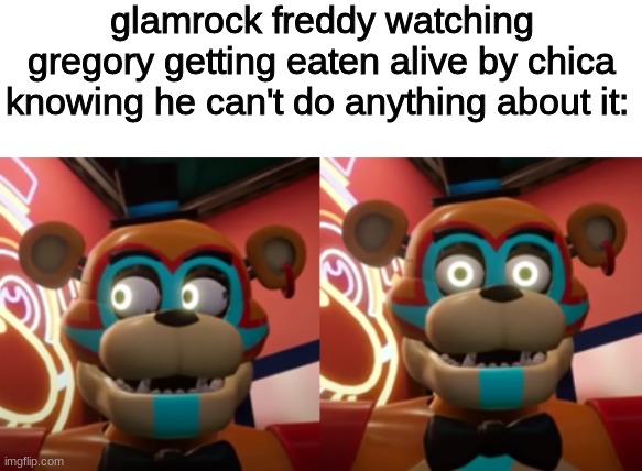 glamrock freddy watching gregory getting eaten alive by chica knowing he can't do anything about it: | image tagged in fnaf,five nights at freddys,five nights at freddy's | made w/ Imgflip meme maker