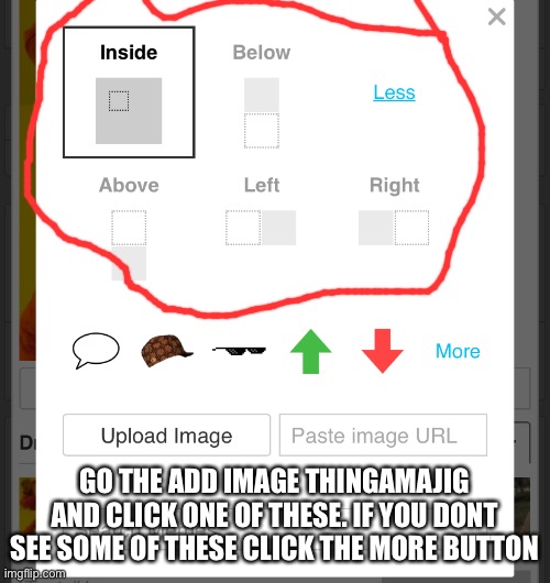 GO THE ADD IMAGE THINGAMAJIG AND CLICK ONE OF THESE. IF YOU DONT SEE SOME OF THESE CLICK THE MORE BUTTON | made w/ Imgflip meme maker