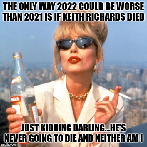 Patsy Ab Fab New Years |  THE ONLY WAY 2022 COULD BE WORSE THAN 2021 IS IF KEITH RICHARDS DIED; JUST KIDDING DARLING...HE'S NEVER GOING TO DIE AND NEITHER AM I | image tagged in patsy ab fab | made w/ Imgflip meme maker