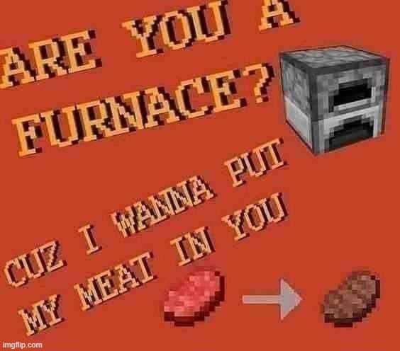 . | image tagged in are u a furnace | made w/ Imgflip meme maker