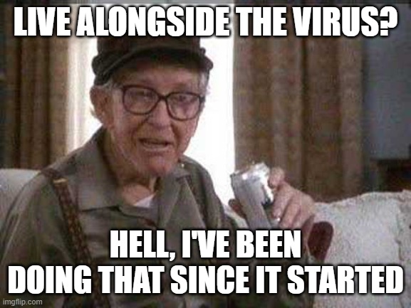 Grumpy old Man | LIVE ALONGSIDE THE VIRUS? HELL, I'VE BEEN DOING THAT SINCE IT STARTED | image tagged in grumpy old man | made w/ Imgflip meme maker