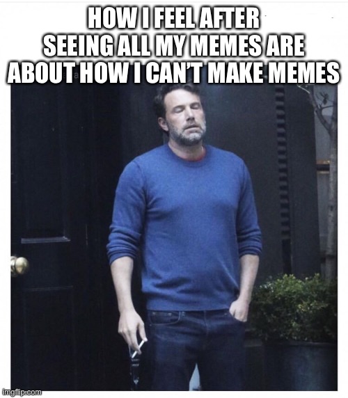 Yep | HOW I FEEL AFTER SEEING ALL MY MEMES ARE ABOUT HOW I CAN’T MAKE MEMES | image tagged in ben affleck smoking | made w/ Imgflip meme maker