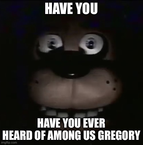 freddy | HAVE YOU HAVE YOU EVER HEARD OF AMONG US GREGORY | image tagged in freddy | made w/ Imgflip meme maker