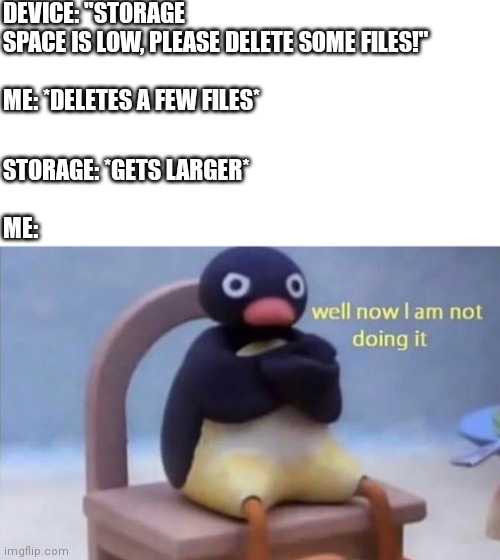 Stupid Storage Space | DEVICE: "STORAGE SPACE IS LOW, PLEASE DELETE SOME FILES!"
   
ME: *DELETES A FEW FILES*; STORAGE: *GETS LARGER*
   
ME: | image tagged in pingu well now i am not doing it | made w/ Imgflip meme maker