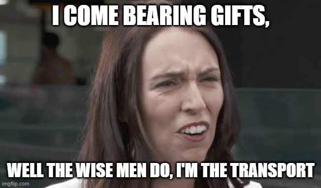 Jacinda Ardern | I COME BEARING GIFTS, WELL THE WISE MEN DO, I'M THE TRANSPORT | image tagged in jacinda ardern | made w/ Imgflip meme maker