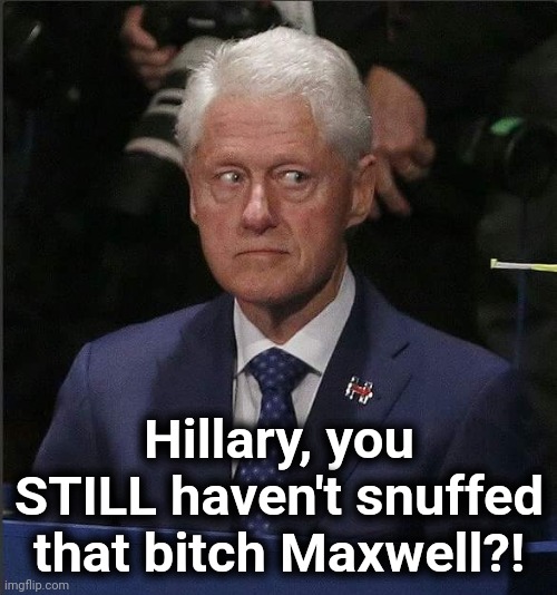 Bill Clinton Scared | Hillary, you STILL haven't snuffed that bitch Maxwell?! | image tagged in bill clinton scared | made w/ Imgflip meme maker