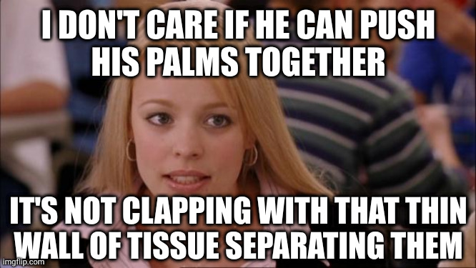 And both hands crammed in the same hole of your sick little love muppet would probably be more like praying | I DON'T CARE IF HE CAN PUSH
HIS PALMS TOGETHER; IT'S NOT CLAPPING WITH THAT THIN
WALL OF TISSUE SEPARATING THEM | image tagged in memes,its not going to happen,fist | made w/ Imgflip meme maker