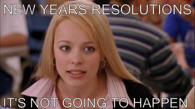 Its Not Going To Happen |  NEW YEARS RESOLUTIONS; IT'S NOT GOING TO HAPPEN | image tagged in memes,its not going to happen | made w/ Imgflip meme maker