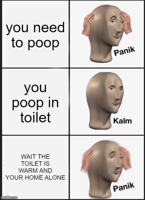 Panik Kalm Panik | you need to poop; you poop in toilet; WAIT THE TOILET IS WARM AND YOUR HOME ALONE | image tagged in memes,panik kalm panik | made w/ Imgflip meme maker