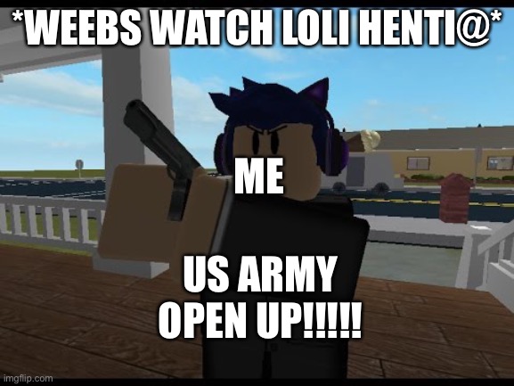 FBI OPEN UP | *WEEBS WATCH LOLI HENTI@*; ME; US ARMY OPEN UP!!!!! | image tagged in fbi open up | made w/ Imgflip meme maker