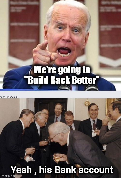 It's getting deeper | We're going to "Build Back Better"; Yeah , his Bank account | image tagged in joe biden no malarkey,memes,laughing men in suits,politicians suck,cheaters,stealing | made w/ Imgflip meme maker