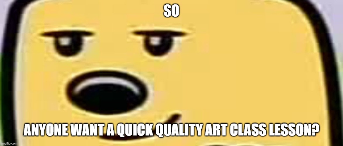 I will show one terrible and one great | SO; ANYONE WANT A QUICK QUALITY ART CLASS LESSON? | image tagged in wubbzy smug | made w/ Imgflip meme maker