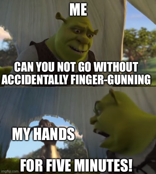 I’m working on it, ok? | ME; CAN YOU NOT GO WITHOUT ACCIDENTALLY FINGER-GUNNING; MY HANDS; FOR FIVE MINUTES! | image tagged in for five minutes | made w/ Imgflip meme maker
