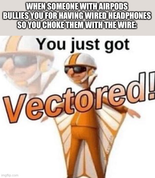 Any of my fellow wired headphones users feel like doing this when someone flexes their AirPods | WHEN SOMEONE WITH AIRPODS BULLIES YOU FOR HAVING WIRED HEADPHONES SO YOU CHOKE THEM WITH THE WIRE: | image tagged in you just got vectored | made w/ Imgflip meme maker