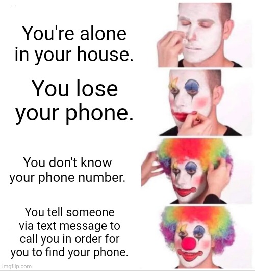 Inconvenience | You're alone in your house. You lose your phone. You don't know your phone number. You tell someone via text message to call you in order for you to find your phone. | image tagged in memes,clown applying makeup,phone,dumbass | made w/ Imgflip meme maker