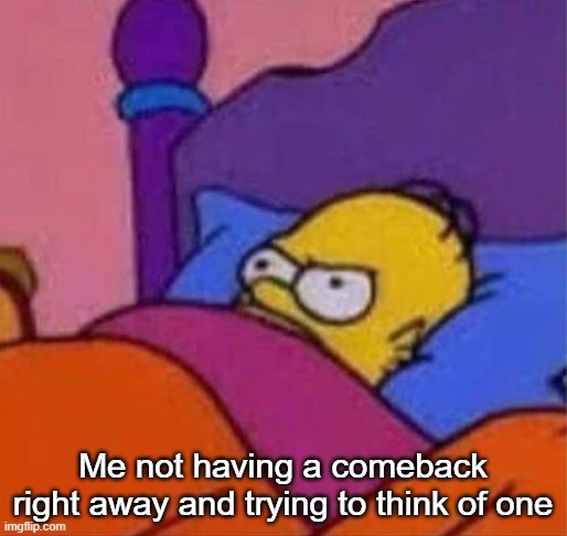 angry homer simpson in bed | Me not having a comeback right away and trying to think of one | image tagged in angry homer simpson in bed | made w/ Imgflip meme maker