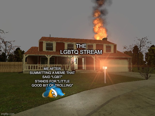 house fire | THE LGBTQ STREAM; ME AFTER SUMMITTING A MEME THAT SAID “LGBT” STANDS FOR “LITTLE GOOD BIT OF TROLLING” | image tagged in house fire,memes | made w/ Imgflip meme maker