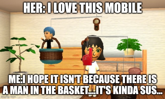 One sussed mobile | HER: I LOVE THIS MOBILE; ME:I HOPE IT ISN'T BECAUSE THERE IS A MAN IN THE BASKET....IT'S KINDA SUS... | image tagged in mii,sus,sussy | made w/ Imgflip meme maker