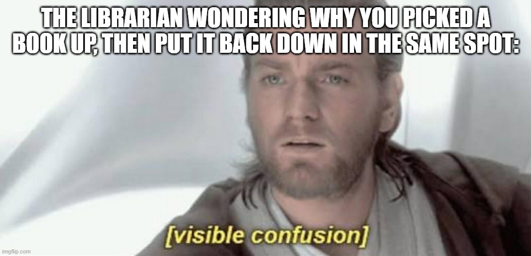 Visible Confusion | THE LIBRARIAN WONDERING WHY YOU PICKED A BOOK UP, THEN PUT IT BACK DOWN IN THE SAME SPOT: | image tagged in visible confusion | made w/ Imgflip meme maker