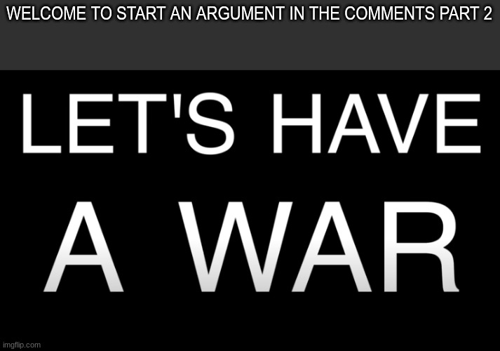 WELCOME TO START AN ARGUMENT IN THE COMMENTS PART 2 | made w/ Imgflip meme maker