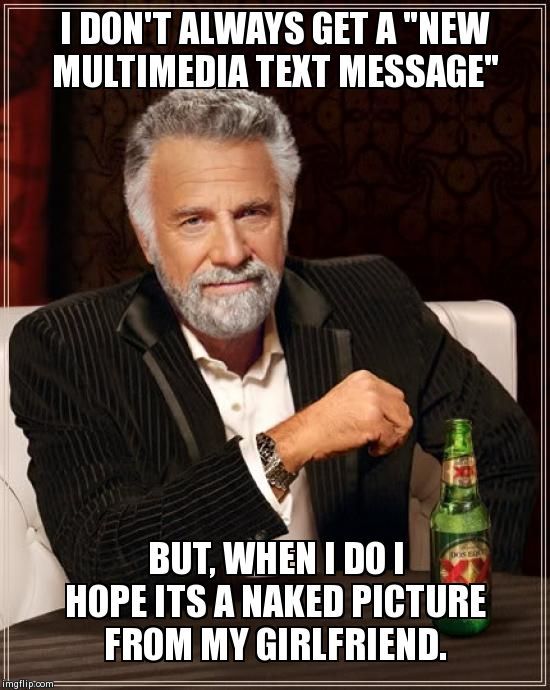 The Most Interesting Man In The World Meme | I DON'T ALWAYS GET A "NEW MULTIMEDIA TEXT MESSAGE" BUT, WHEN I DO I HOPE ITS A NAKED PICTURE FROM MY GIRLFRIEND. | image tagged in memes,the most interesting man in the world,AdviceAnimals | made w/ Imgflip meme maker