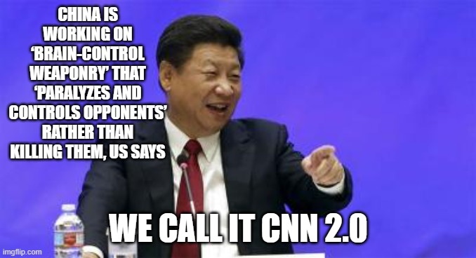 F the CCP | CHINA IS WORKING ON ‘BRAIN-CONTROL WEAPONRY’ THAT ‘PARALYZES AND CONTROLS OPPONENTS’ RATHER THAN KILLING THEM, US SAYS; WE CALL IT CNN 2.0 | image tagged in xi jinping laughing | made w/ Imgflip meme maker