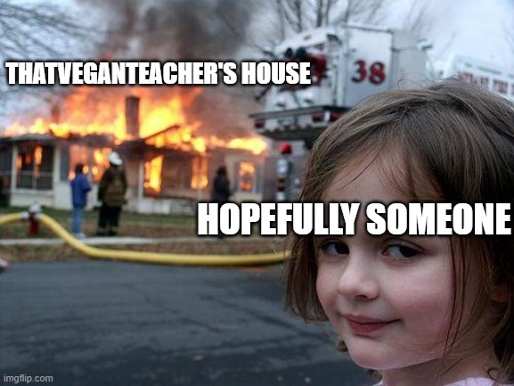 Disaster Girl Meme | THATVEGANTEACHER'S HOUSE; HOPEFULLY SOMEONE | image tagged in memes,disaster girl | made w/ Imgflip meme maker