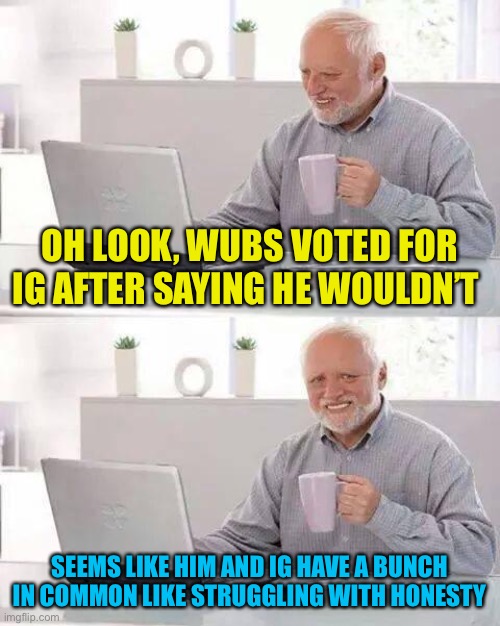 Not surprising | OH LOOK, WUBS VOTED FOR IG AFTER SAYING HE WOULDN’T; SEEMS LIKE HIM AND IG HAVE A BUNCH IN COMMON LIKE STRUGGLING WITH HONESTY | image tagged in memes,hide the pain harold | made w/ Imgflip meme maker