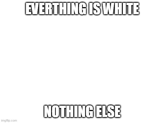 hmmm | EVERTHING IS WHITE; NOTHING ELSE | image tagged in blank white template | made w/ Imgflip meme maker