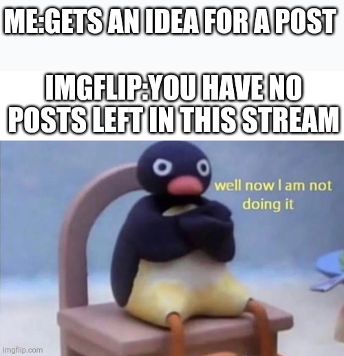 Does this happen to you too | ME:GETS AN IDEA FOR A POST; IMGFLIP:YOU HAVE NO POSTS LEFT IN THIS STREAM | image tagged in pingu well now i am not doing it,imgflip,imgflip humor | made w/ Imgflip meme maker