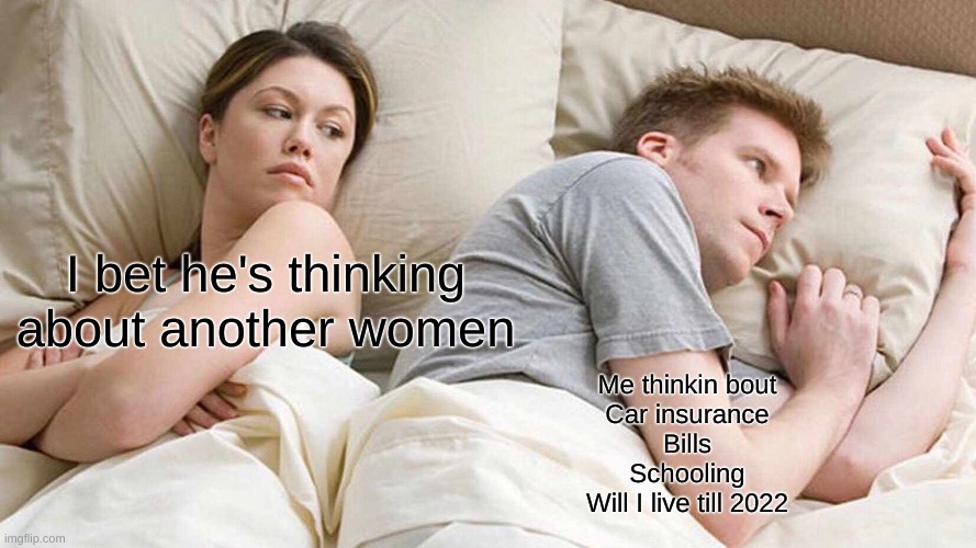 Facts | I bet he's thinking about another women; Me thinkin bout
Car insurance
Bills
Schooling
Will I live till 2022 | image tagged in memes,i bet he's thinking about other women | made w/ Imgflip meme maker