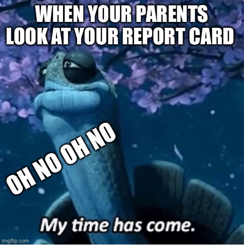 My Time Has Come | WHEN YOUR PARENTS LOOK AT YOUR REPORT CARD; OH NO OH NO | image tagged in my time has come | made w/ Imgflip meme maker