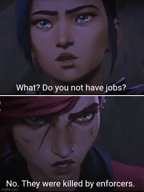 They were killed by enforcers | What? Do you not have jobs? No. They were killed by enforcers. | image tagged in arcane,vi,caitlyn,league of legends | made w/ Imgflip meme maker