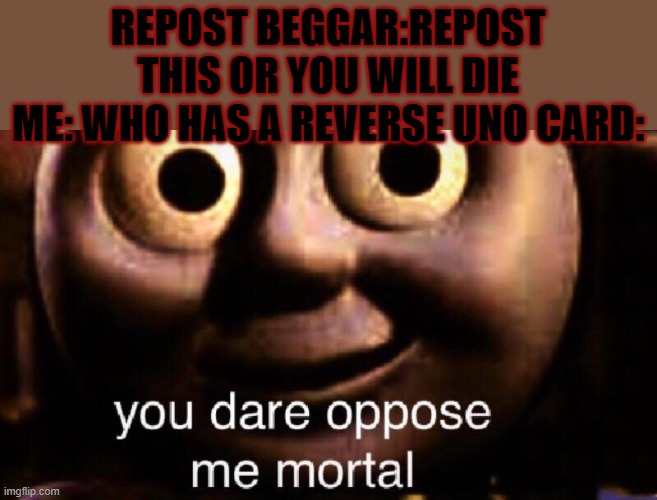 you dare |  REPOST BEGGAR:REPOST THIS OR YOU WILL DIE
ME: WHO HAS A REVERSE UNO CARD: | image tagged in you dare oppose me mortal,memes,funny,death,reposts | made w/ Imgflip meme maker