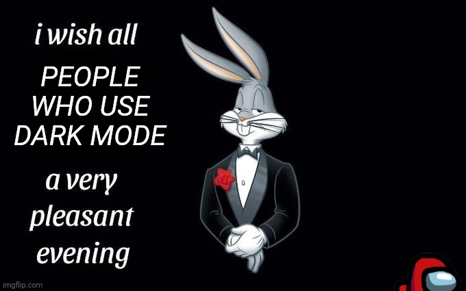 I wish all the X a very pleasant evening | PEOPLE WHO USE DARK MODE | image tagged in memes,dark mode | made w/ Imgflip meme maker