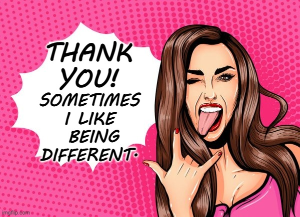 THANK YOU! SOMETIMES I LIKE  BEING DIFFERENT. | made w/ Imgflip meme maker