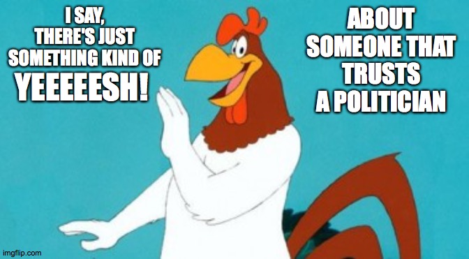 Foghorn Politicians |  I SAY, THERE'S JUST SOMETHING KIND OF; ABOUT SOMEONE THAT TRUSTS A POLITICIAN; YEEEEESH! | image tagged in politicians,foghorn leghorn,foghorn,leghorn,yeesh | made w/ Imgflip meme maker