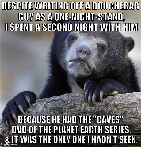 Confession Bear Meme | DESPITE WRITING OFF A DOUCHEBAG GUY AS A ONE-NIGHT-STAND, I SPENT A SECOND NIGHT WITH HIM BECAUSE HE HAD THE "CAVES" DVD OF THE PLANET EARTH | image tagged in memes,confession bear,AdviceAnimals | made w/ Imgflip meme maker