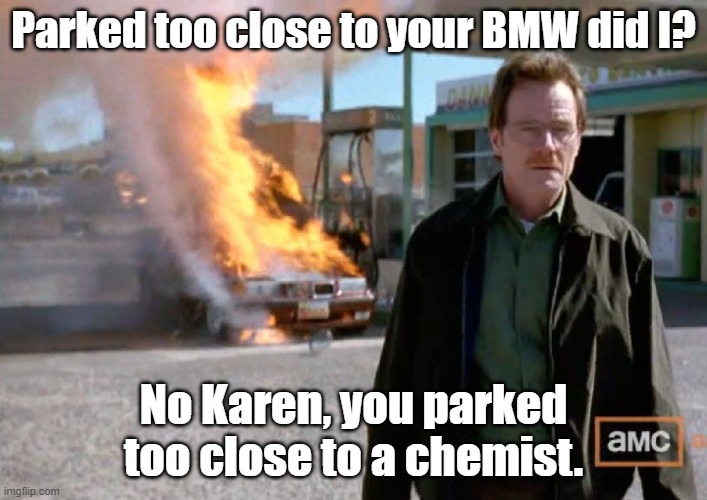Breaking Bad Explosion | Parked too close to your BMW did I? No Karen, you parked too close to a chemist. | image tagged in breaking bad explosion | made w/ Imgflip meme maker