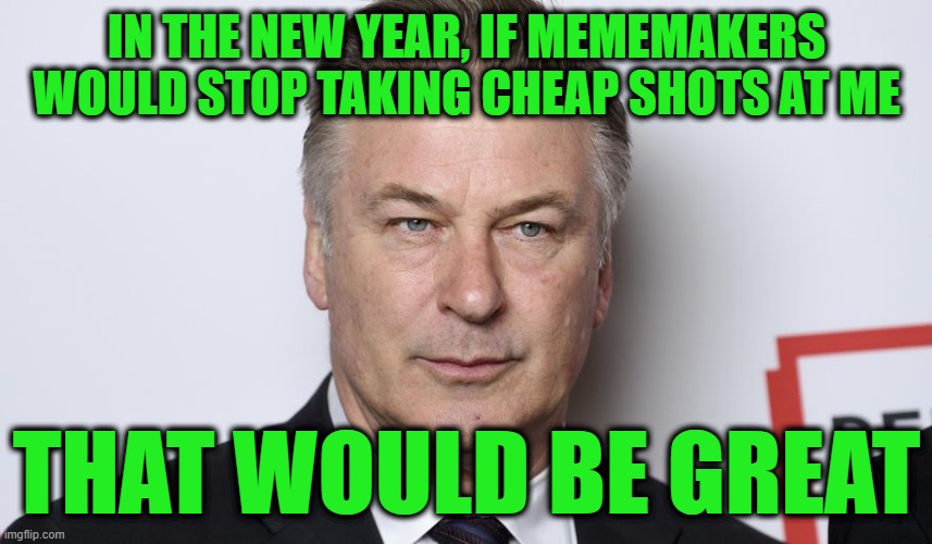 Alec Baldwin Wishes You a Happy New Year | IN THE NEW YEAR, IF MEMEMAKERS WOULD STOP TAKING CHEAP SHOTS AT ME; THAT WOULD BE GREAT | image tagged in alec baldwin,self-firing gun incident | made w/ Imgflip meme maker