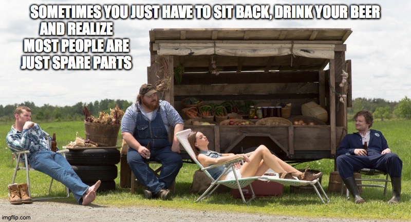 Spare Parts |  SOMETIMES YOU JUST HAVE TO SIT BACK, DRINK YOUR BEER; AND REALIZE MOST PEOPLE ARE JUST SPARE PARTS | image tagged in letterkenny,spare parts,spare,parts | made w/ Imgflip meme maker