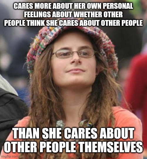 This Is Why People Accuse You Of "Virtue Signalling" | CARES MORE ABOUT HER OWN PERSONAL FEELINGS ABOUT WHETHER OTHER PEOPLE THINK SHE CARES ABOUT OTHER PEOPLE; THAN SHE CARES ABOUT OTHER PEOPLE THEMSELVES | image tagged in college liberal small,virtue signalling,caring,narcissism,fakery,liberal hypocrisy | made w/ Imgflip meme maker