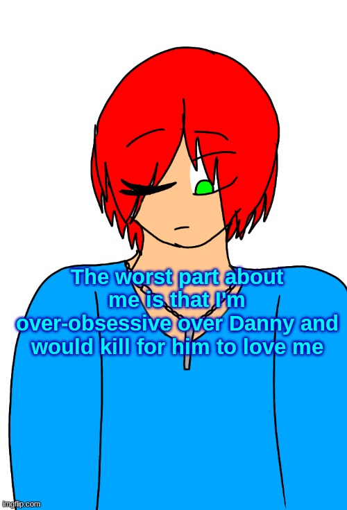 Spire's Christian OC or something | The worst part about me is that I'm over-obsessive over Danny and would kill for him to love me | image tagged in spire's christian oc or something | made w/ Imgflip meme maker