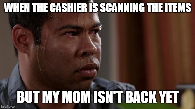 sweating bullets | WHEN THE CASHIER IS SCANNING THE ITEMS; BUT MY MOM ISN'T BACK YET | image tagged in sweating bullets | made w/ Imgflip meme maker