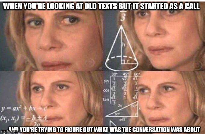 If this hasn't happend to you it will | WHEN YOU'RE LOOKING AT OLD TEXTS BUT IT STARTED AS A CALL; AND YOU'RE TRYING TO FIGURE OUT WHAT WAS THE CONVERSATION WAS ABOUT | image tagged in math lady/confused lady | made w/ Imgflip meme maker