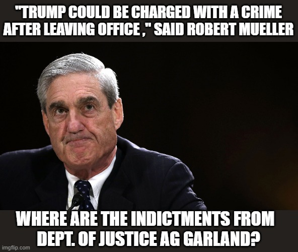 Indict Trump for His Crimes | "TRUMP COULD BE CHARGED WITH A CRIME AFTER LEAVING OFFICE ," SAID ROBERT MUELLER; WHERE ARE THE INDICTMENTS FROM  
DEPT. OF JUSTICE AG GARLAND? | image tagged in robert mueller,garland,trump,doj | made w/ Imgflip meme maker