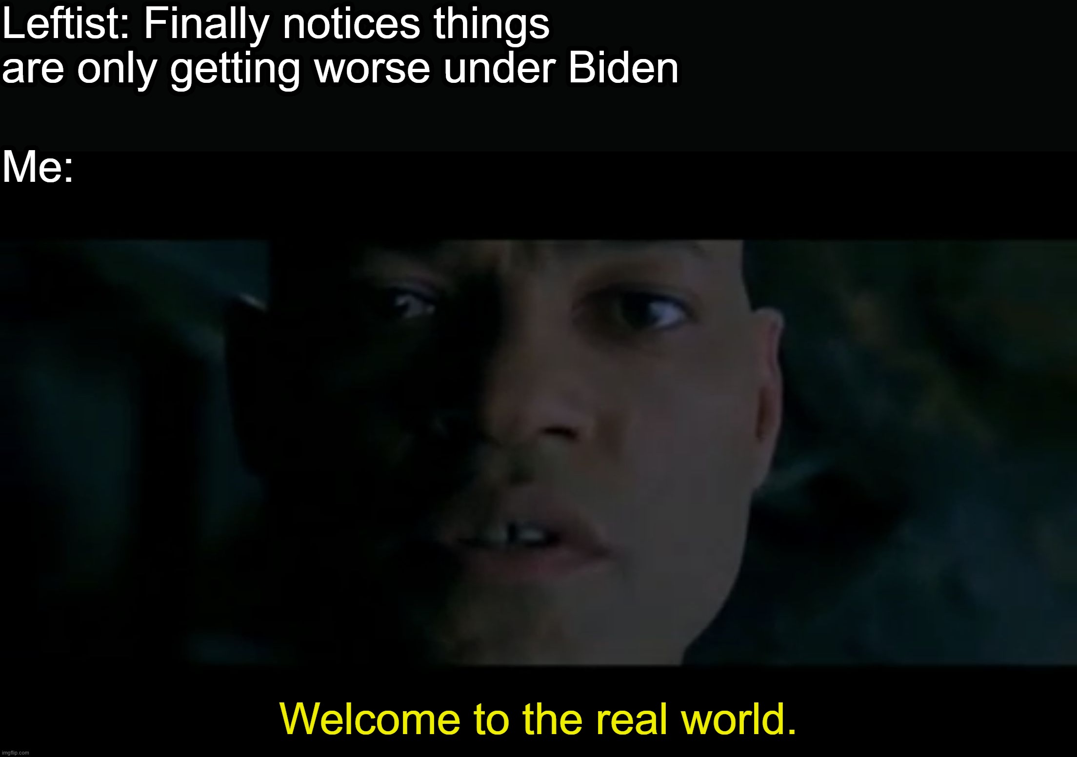Welcome to the Real World | Leftist: Finally notices things are only getting worse under Biden; Me:; Welcome to the real world. | image tagged in welcome to the real world | made w/ Imgflip meme maker