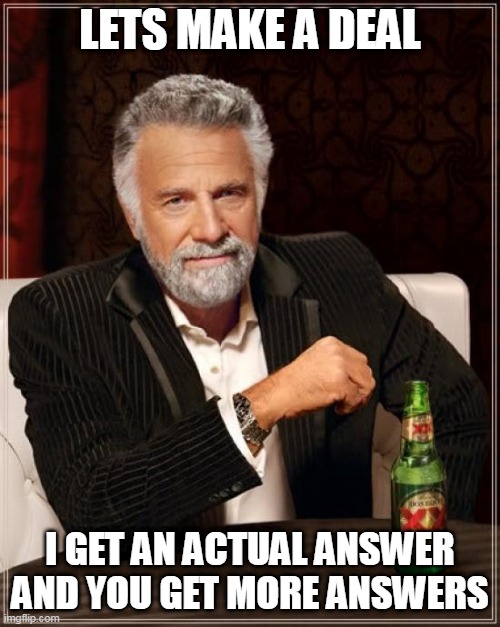 The Most Interesting Man In The World Meme | LETS MAKE A DEAL; I GET AN ACTUAL ANSWER AND YOU GET MORE ANSWERS | image tagged in memes,the most interesting man in the world | made w/ Imgflip meme maker